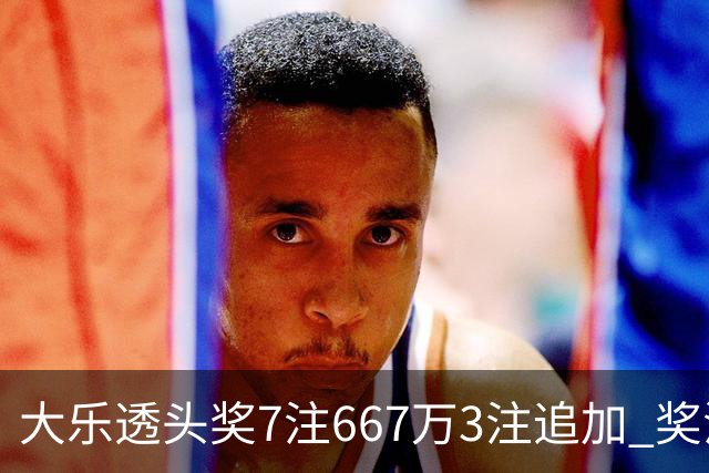 大乐透头奖7注667万3注追加 奖池余额7.95亿